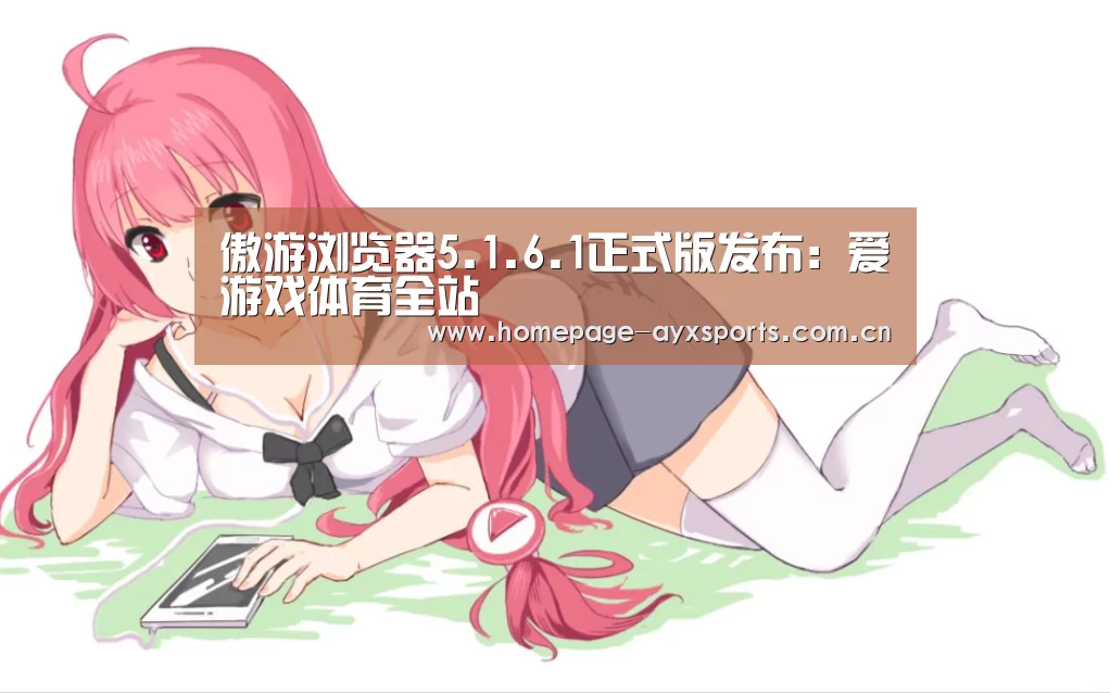 傲游浏览器5.1.6.1正式版发布:爱游戏体育全站(图1) 爱游戏体育直播