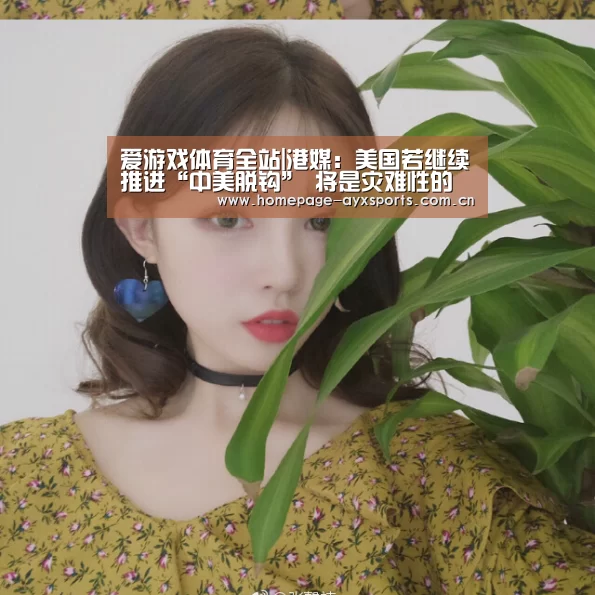 爱游戏体育全站|港媒:美国若继续推进“中美脱钩” 将是灾难性的(图2) 爱游戏官方