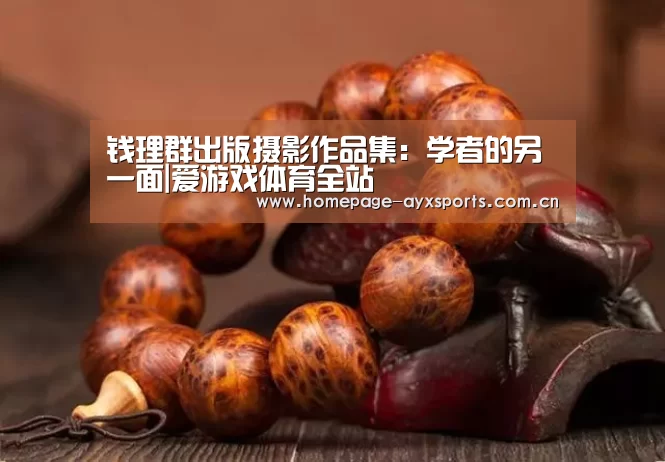 <h1>钱理群出版摄影作品集:学者的另一面|爱游戏体育全站(图3) 爱游戏体育直播